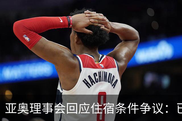 亚奥理事会回应住宿条件争议:已提供充足保障